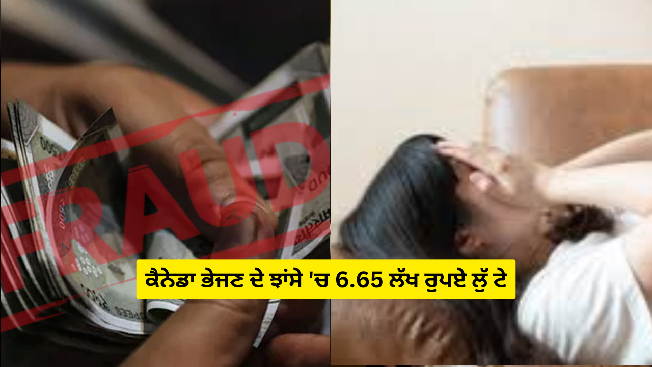 ਕੈਨੇਡਾ ਭੇਜਣ ਦੇ ਝਾਂਸੇ 'ਚ 6.65 ਲੱਖ ਰੁਪਏ ਲੁੱ ਟੇ