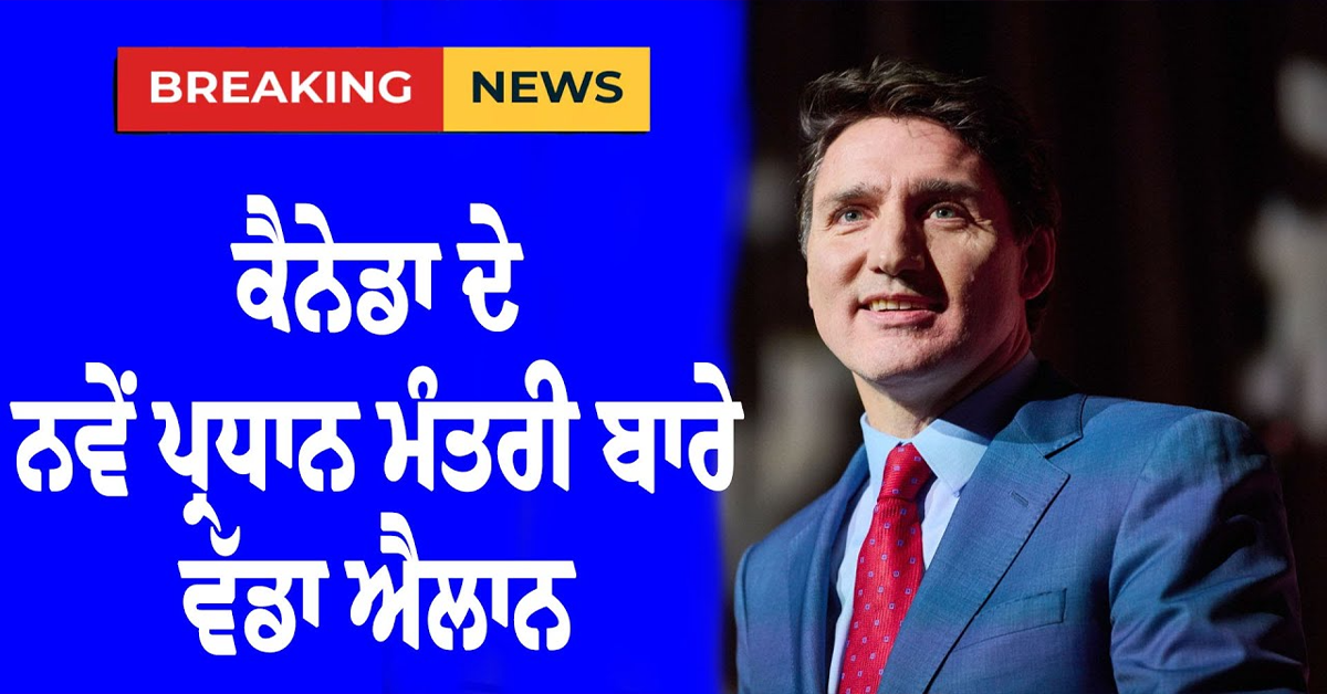 ਕੈਨੇਡਾ ਦੇ ਨਵੇਂ ਪ੍ਰਧਾਨ ਮੰਤਰੀ ਬਾਰੇ ਵੱਡਾ ਐਲਾਨ 