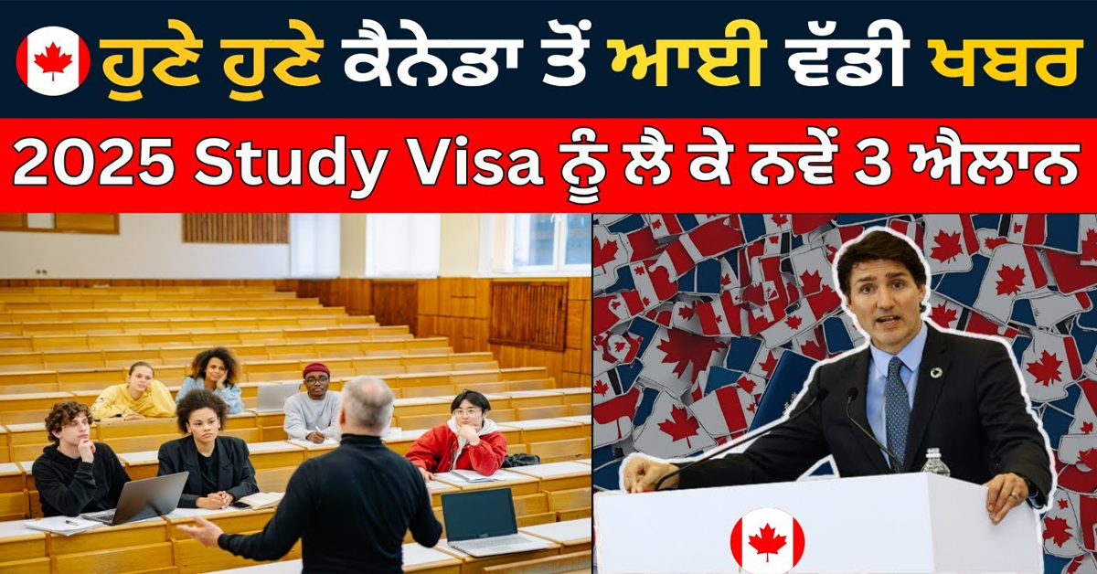 ਹੁਣੇ ਹੁਣੇ ਕੈਨੇਡਾ ਤੋਂ ਆਈ ਵੱਡੀ ਖਬਰ 2025 Study Visa ਨੂੰ ਲੈ ਕੇ ਨਵੇਂ 3 ਐਲਾਨ